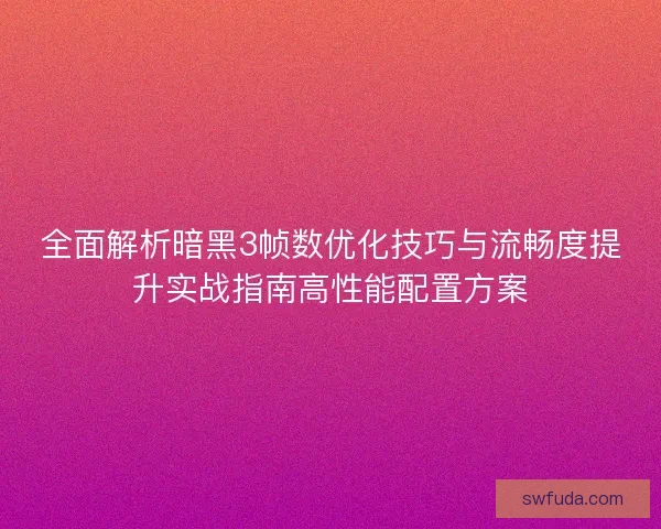 全面解析暗黑3帧数优化技巧与流畅度提升实战指南高性能配置方案