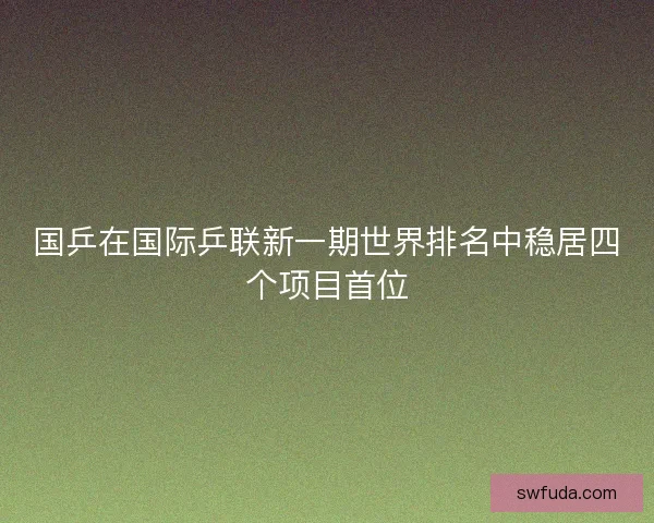 国乒在国际乒联新一期世界排名中稳居四个项目首位