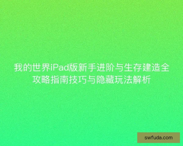 我的世界iPad版新手进阶与生存建造全攻略指南技巧与隐藏玩法解析