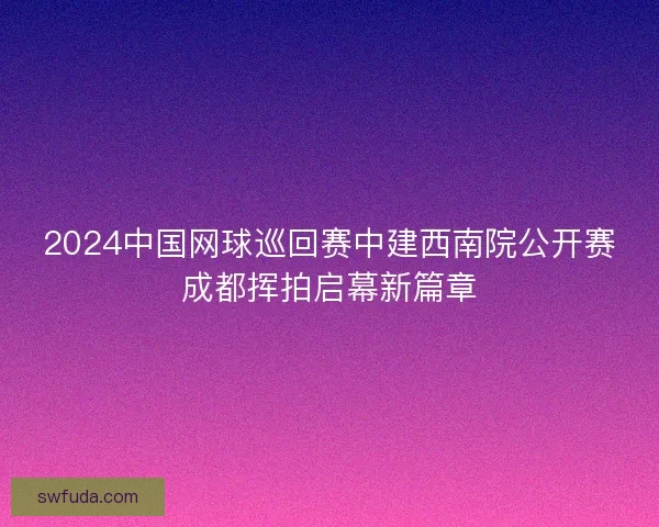 2024中国网球巡回赛中建西南院公开赛成都挥拍启幕新篇章