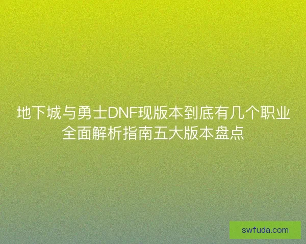 地下城与勇士DNF现版本到底有几个职业全面解析指南五大版本盘点