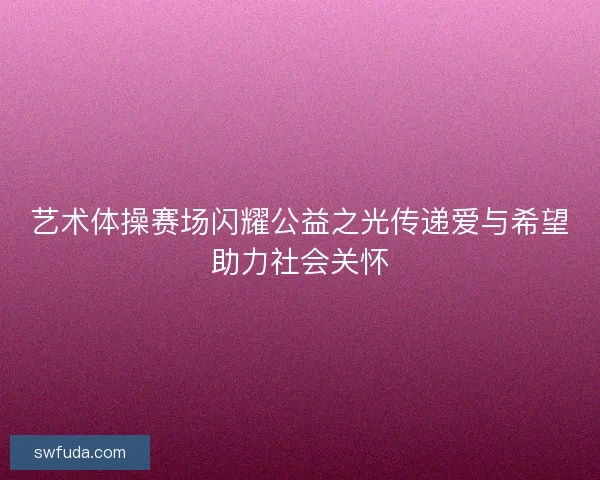艺术体操赛场闪耀公益之光传递爱与希望助力社会关怀