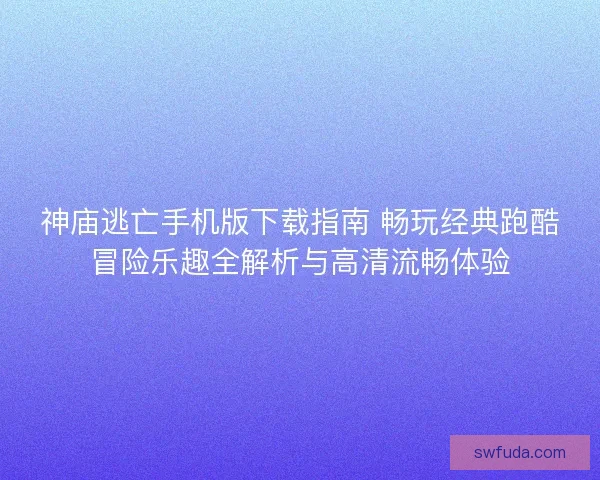 神庙逃亡手机版下载指南 畅玩经典跑酷冒险乐趣全解析与高清流畅体验