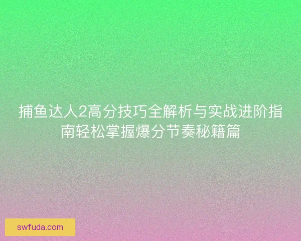 捕鱼达人2高分技巧全解析与实战进阶指南轻松掌握爆分节奏秘籍篇