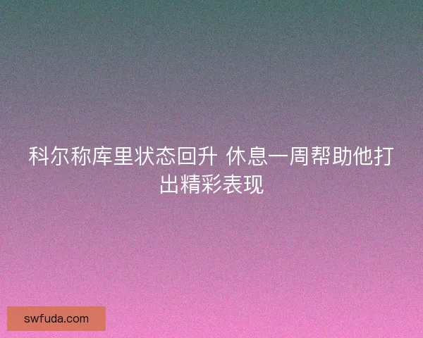 科尔称库里状态回升 休息一周帮助他打出精彩表现