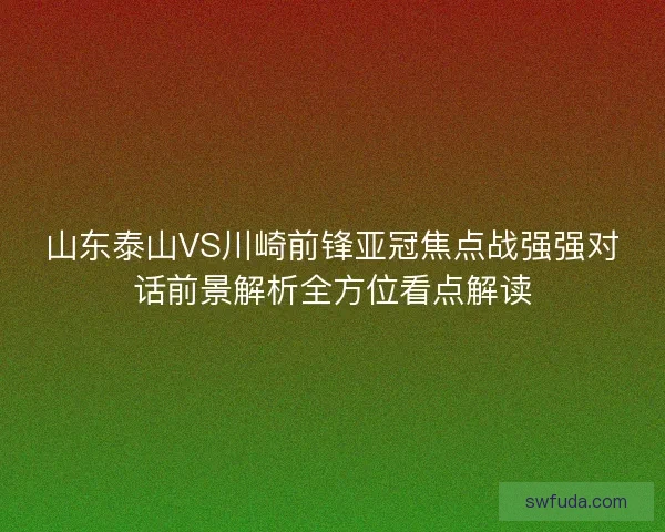 山东泰山VS川崎前锋亚冠焦点战强强对话前景解析全方位看点解读
