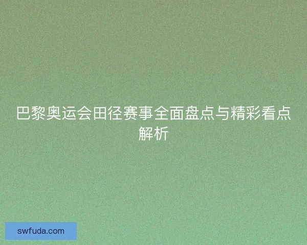 巴黎奥运会田径赛事全面盘点与精彩看点解析