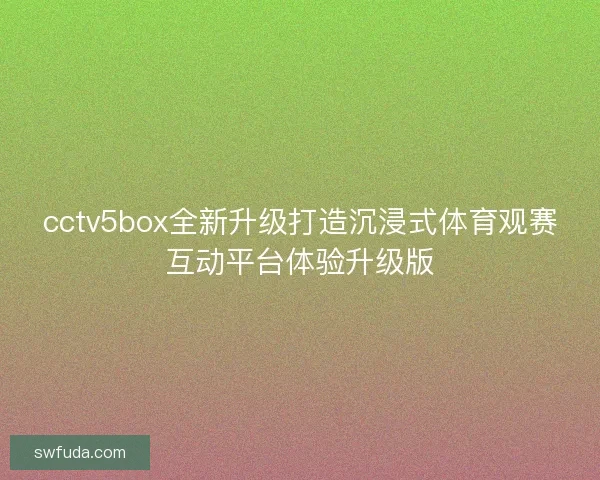 cctv5box全新升级打造沉浸式体育观赛互动平台体验升级版