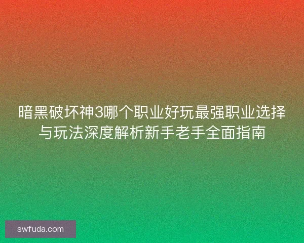 暗黑破坏神3哪个职业好玩最强职业选择与玩法深度解析新手老手全面指南